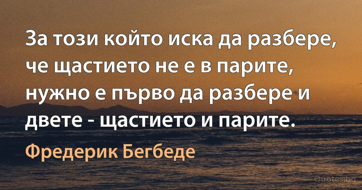 За този който иска да разбере, че щастието не е в парите, нужно е първо да разбере и двете - щастието и парите. (Фредерик Бегбеде)