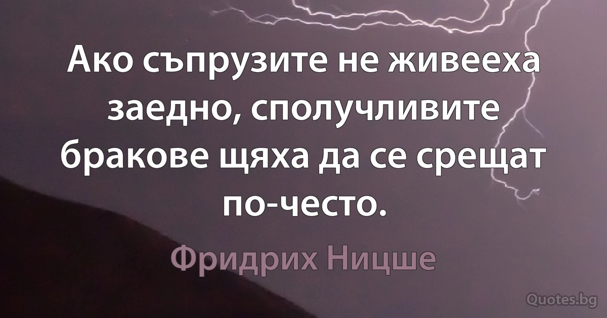 Ако съпрузите не живееха заедно, сполучливите бракове щяха да се срещат по-често. (Фридрих Ницше)