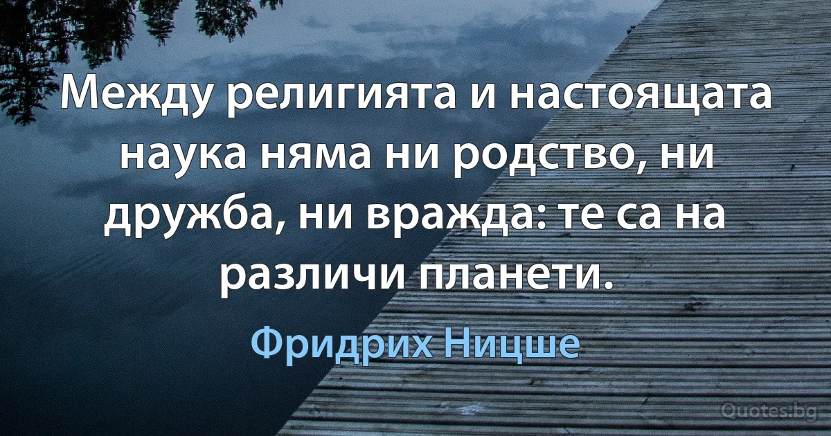 Между религията и настоящата наука няма ни родство, ни дружба, ни вражда: те са на различи планети. (Фридрих Ницше)