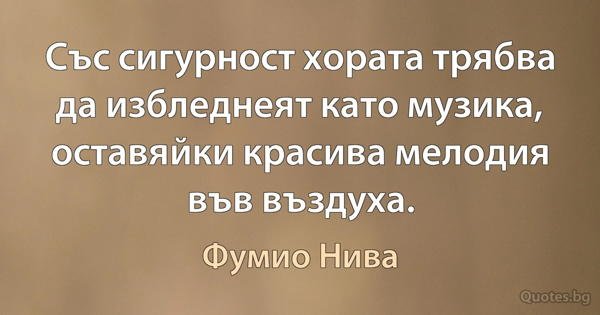 Със сигурност хората трябва да избледнеят като музика, оставяйки красива мелодия във въздуха. (Фумио Нива)