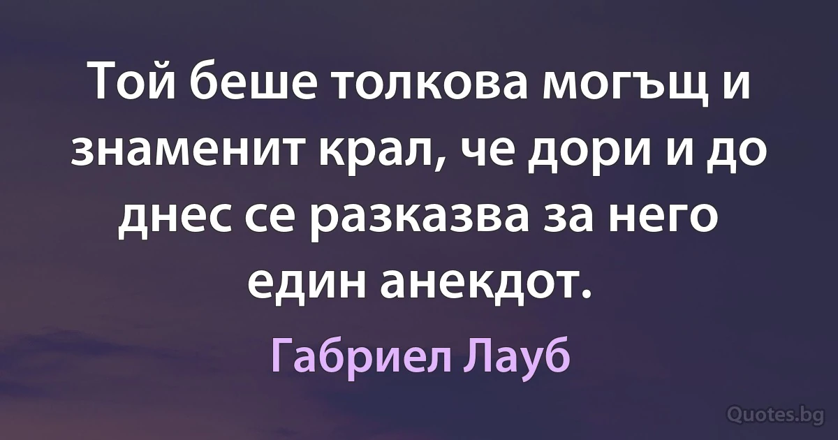 Той беше толкова могъщ и знаменит крал, че дори и до днес се разказва за него един анекдот. (Габриел Лауб)