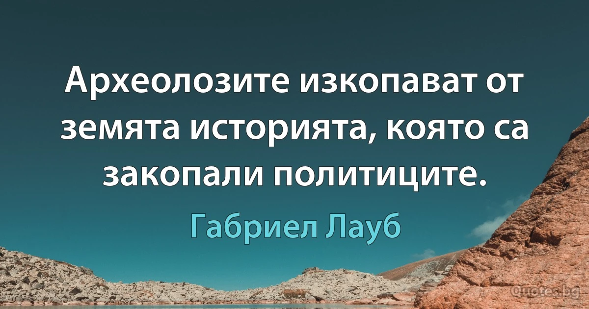 Археолозите изкопават от земята историята, която са закопали политиците. (Габриел Лауб)