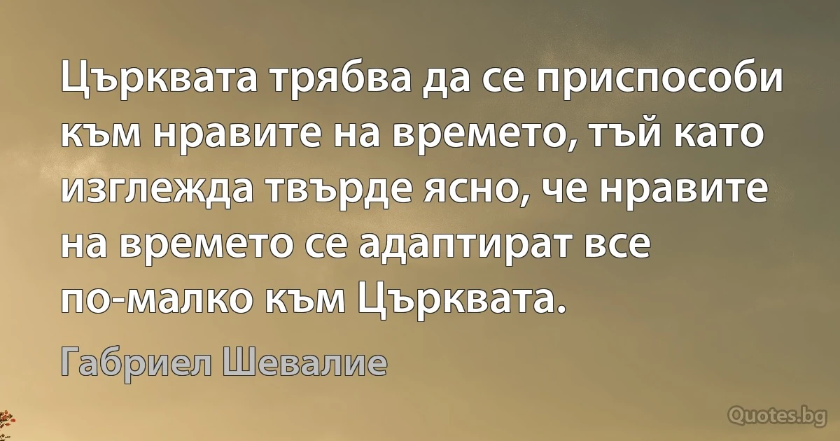 Църквата трябва да се приспособи към нравите на времето, тъй като изглежда твърде ясно, че нравите на времето се адаптират все по-малко към Църквата. (Габриел Шевалие)