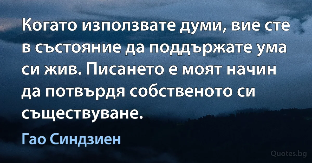 Когато използвате думи, вие сте в състояние да поддържате ума си жив. Писането е моят начин да потвърдя собственото си съществуване. (Гао Синдзиен)