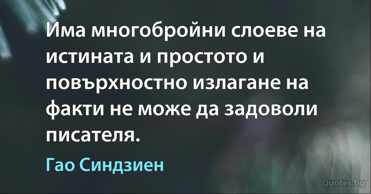 Има многобройни слоеве на истината и простото и повърхностно излагане на факти не може да задоволи писателя. (Гао Синдзиен)