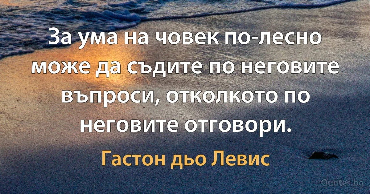 За ума на човек по-лесно може да съдите по неговите въпроси, отколкото по неговите отговори. (Гастон дьо Левис)