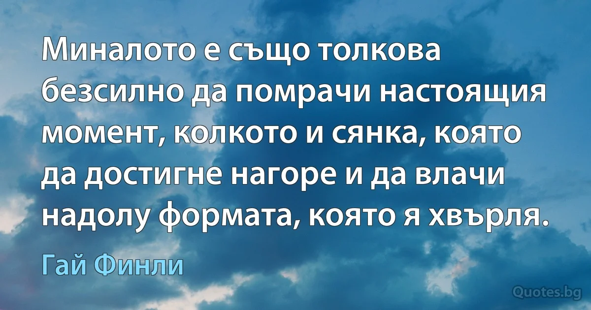 Миналото е също толкова безсилно да помрачи настоящия момент, колкото и сянка, която да достигне нагоре и да влачи надолу формата, която я хвърля. (Гай Финли)