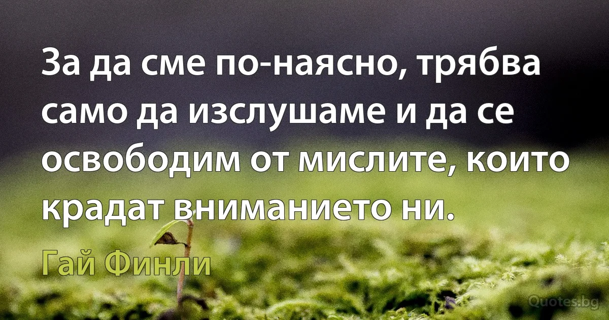 За да сме по-наясно, трябва само да изслушаме и да се освободим от мислите, които крадат вниманието ни. (Гай Финли)