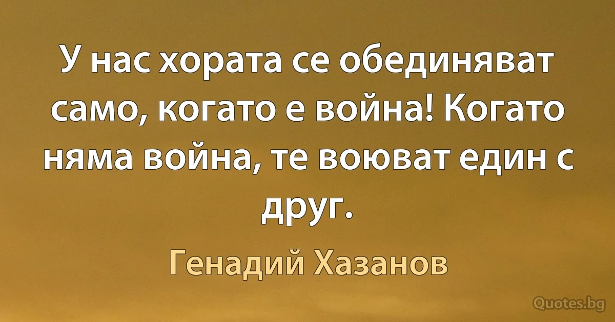 У нас хората се обединяват само, когато е война! Когато няма война, те воюват един с друг. (Генадий Хазанов)