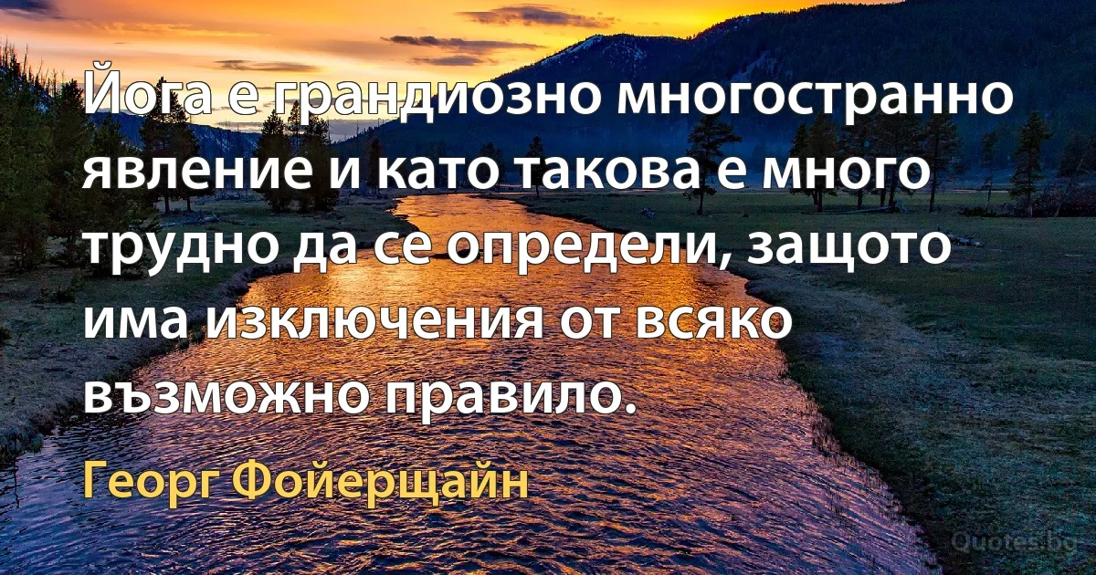 Йога е грандиозно многостранно явление и като такова е много трудно да се определи, защото има изключения от всяко възможно правило. (Георг Фойерщайн)