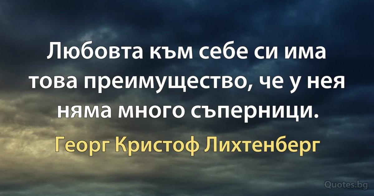 Любовта към себе си има това преимущество, че у нея няма много съперници. (Георг Кристоф Лихтенберг)