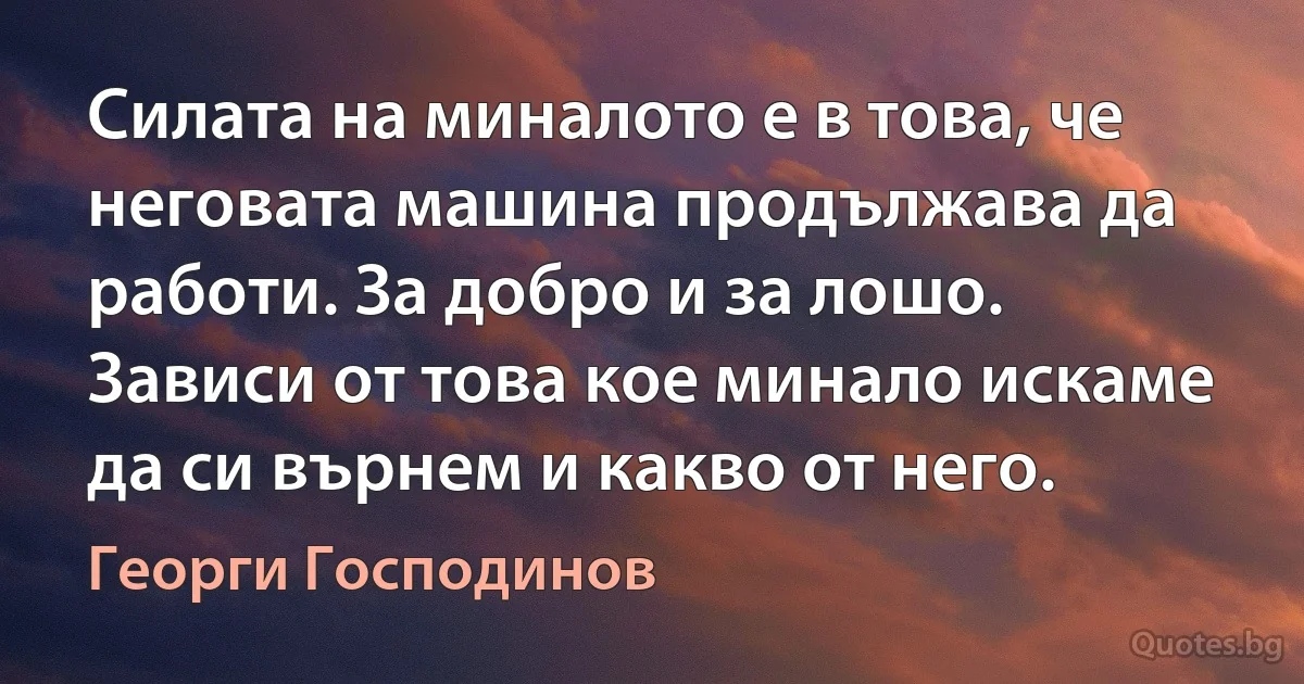 Силата на миналото е в това, че неговата машина продължава да работи. За добро и за лошо. Зависи от това кое минало искаме да си върнем и какво от него. (Георги Господинов)