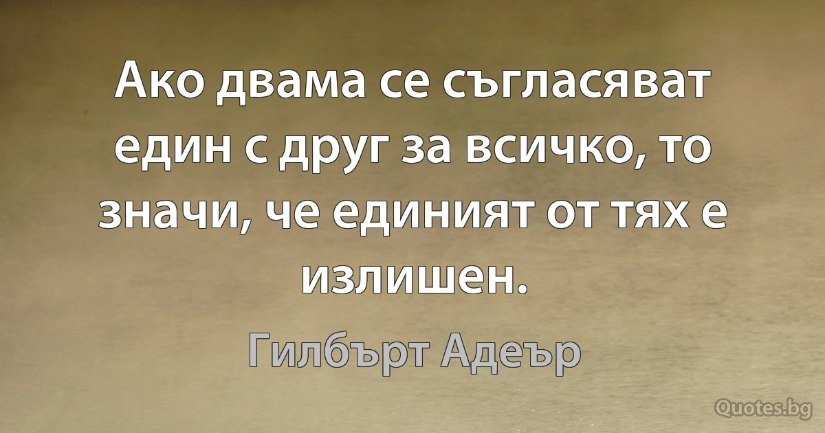 Ако двама се съгласяват един с друг за всичко, то значи, че единият от тях е излишен. (Гилбърт Адеър)