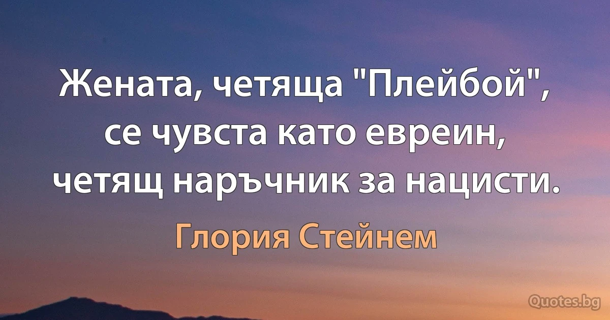 Жената, четяща "Плейбой", се чувста като евреин, четящ наръчник за нацисти. (Глория Стейнем)