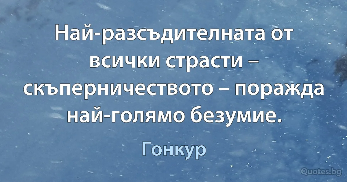 Най-разсъдителната от всички страсти – скъперничеството – поражда най-голямо безумие. (Гонкур)