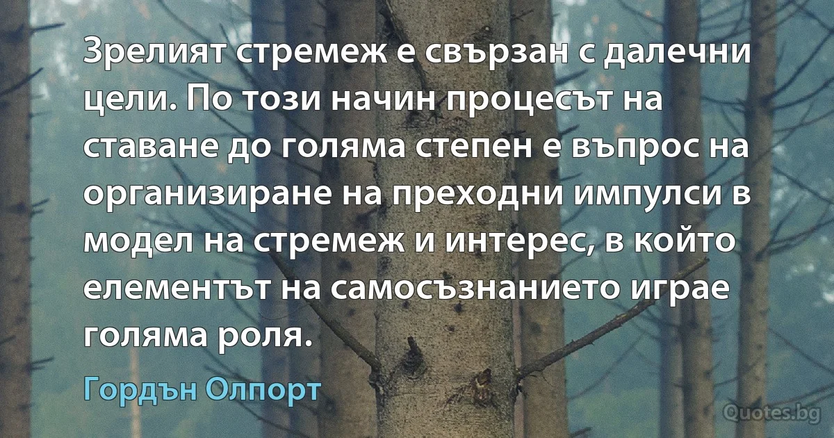 Зрелият стремеж е свързан с далечни цели. По този начин процесът на ставане до голяма степен е въпрос на организиране на преходни импулси в модел на стремеж и интерес, в който елементът на самосъзнанието играе голяма роля. (Гордън Олпорт)