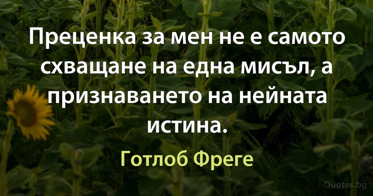 Преценка за мен не е самото схващане на една мисъл, а признаването на нейната истина. (Готлоб Фреге)