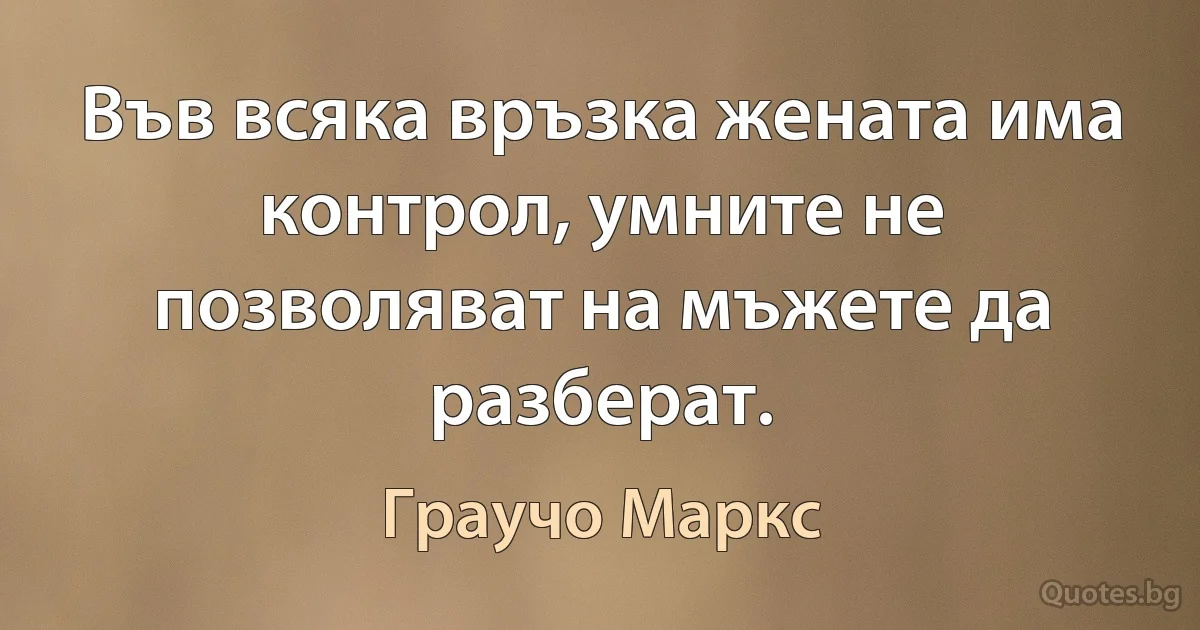 Във всяка връзка жената има контрол, умните не позволяват на мъжете да разберат. (Граучо Маркс)