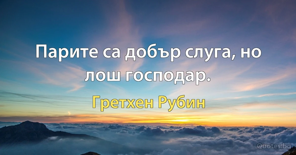 Парите са добър слуга, но лош господар. (Гретхен Рубин)