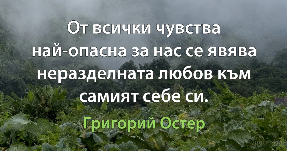 От всички чувства най-опасна за нас се явява неразделната любов към самият себе си. (Григорий Остер)