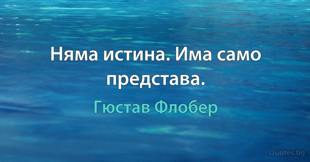 Няма истина. Има само представа. (Гюстав Флобер)