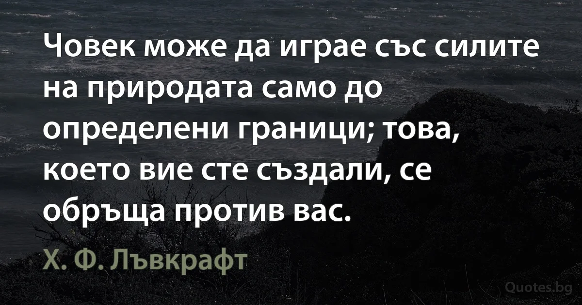 Човек може да играе със силите на природата само до определени граници; това, което вие сте създали, се обръща против вас. (Х. Ф. Лъвкрафт)