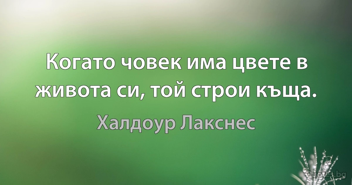 Когато човек има цвете в живота си, той строи къща. (Халдоур Лакснес)