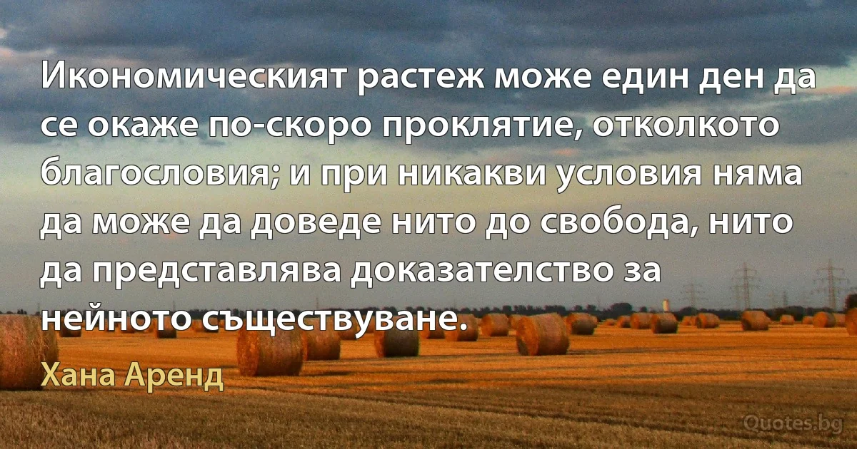 Икономическият растеж може един ден да се окаже по-скоро проклятие, отколкото благословия; и при никакви условия няма да може да доведе нито до свобода, нито да представлява доказателство за нейното съществуване. (Хана Аренд)