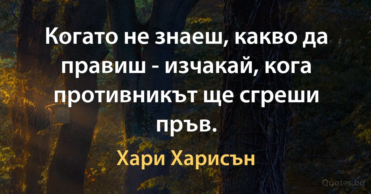 Когато не знаеш, какво да правиш - изчакай, кога противникът ще сгреши пръв. (Хари Харисън)