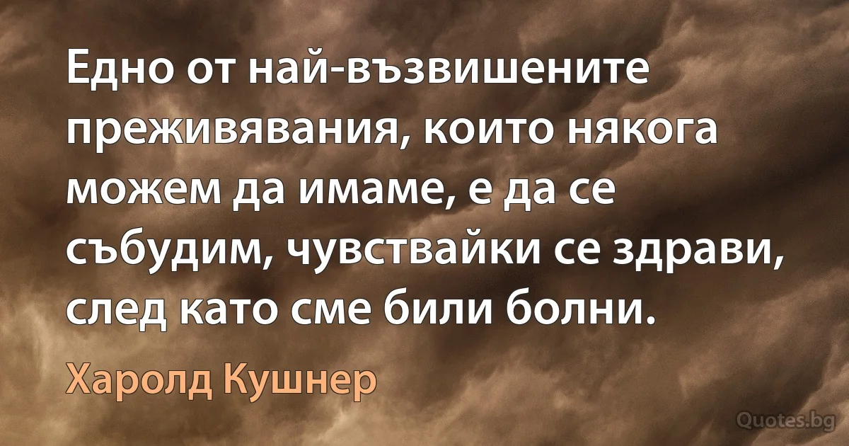 Едно от най-възвишените преживявания, които някога можем да имаме, е да се събудим, чувствайки се здрави, след като сме били болни. (Харолд Кушнер)