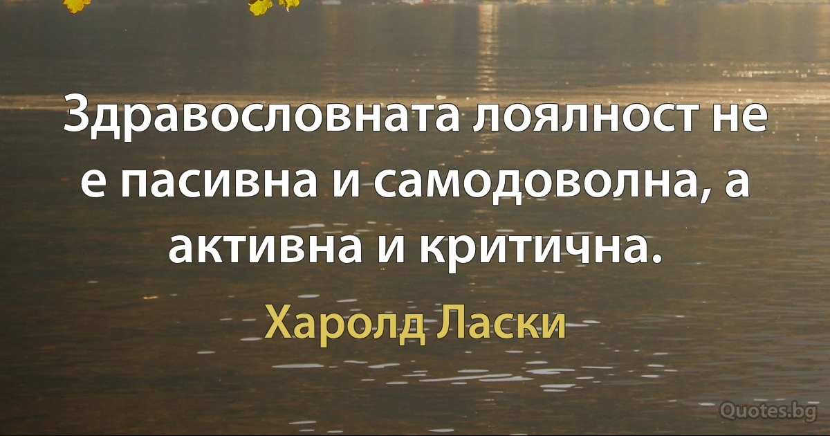 Здравословната лоялност не е пасивна и самодоволна, а активна и критична. (Харолд Ласки)