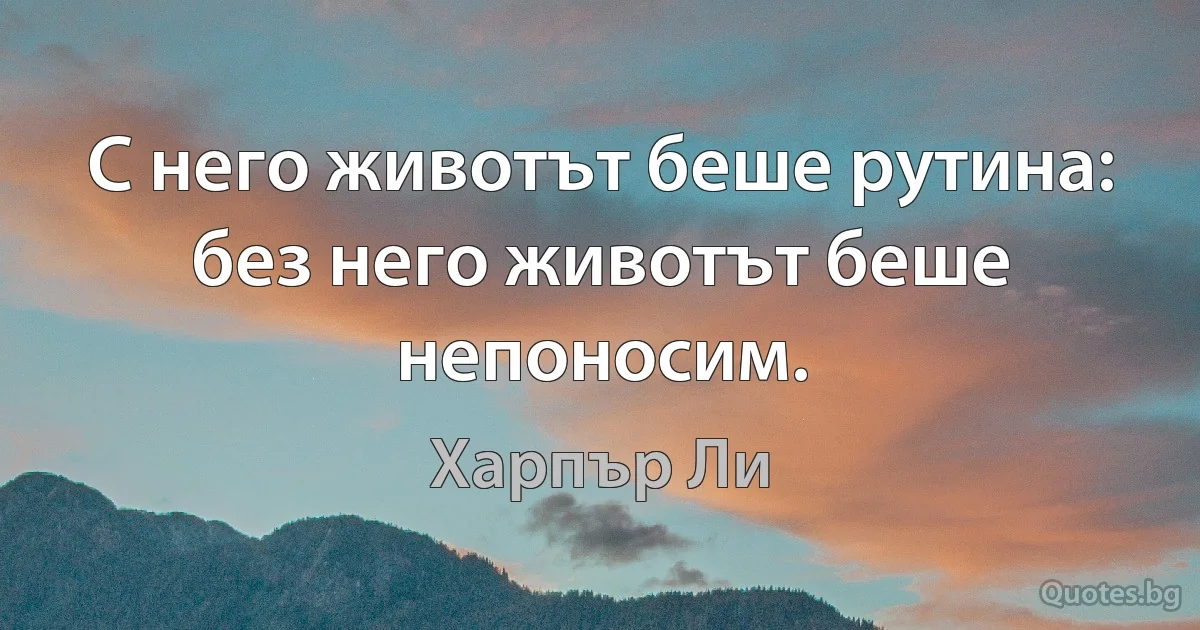 С него животът беше рутина: без него животът беше непоносим. (Харпър Ли)