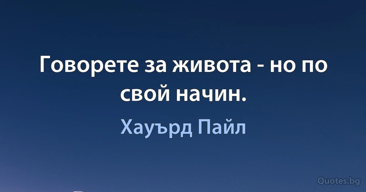 Говорете за живота - но по свой начин. (Хауърд Пайл)