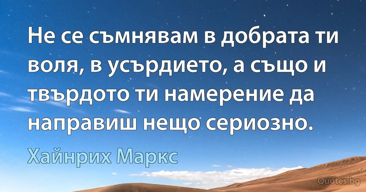 Не се съмнявам в добрата ти воля, в усърдието, а също и твърдото ти намерение да направиш нещо сериозно. (Хайнрих Маркс)