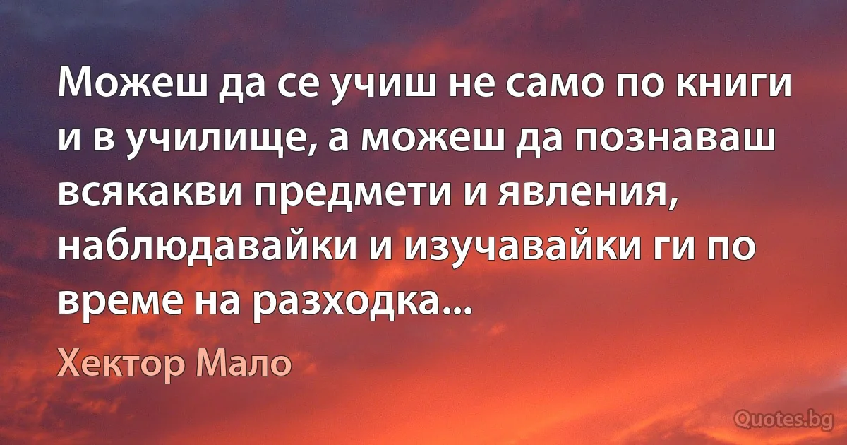 Можеш да се учиш не само по книги и в училище, а можеш да познаваш всякакви предмети и явления, наблюдавайки и изучавайки ги по време на разходка... (Хектор Мало)