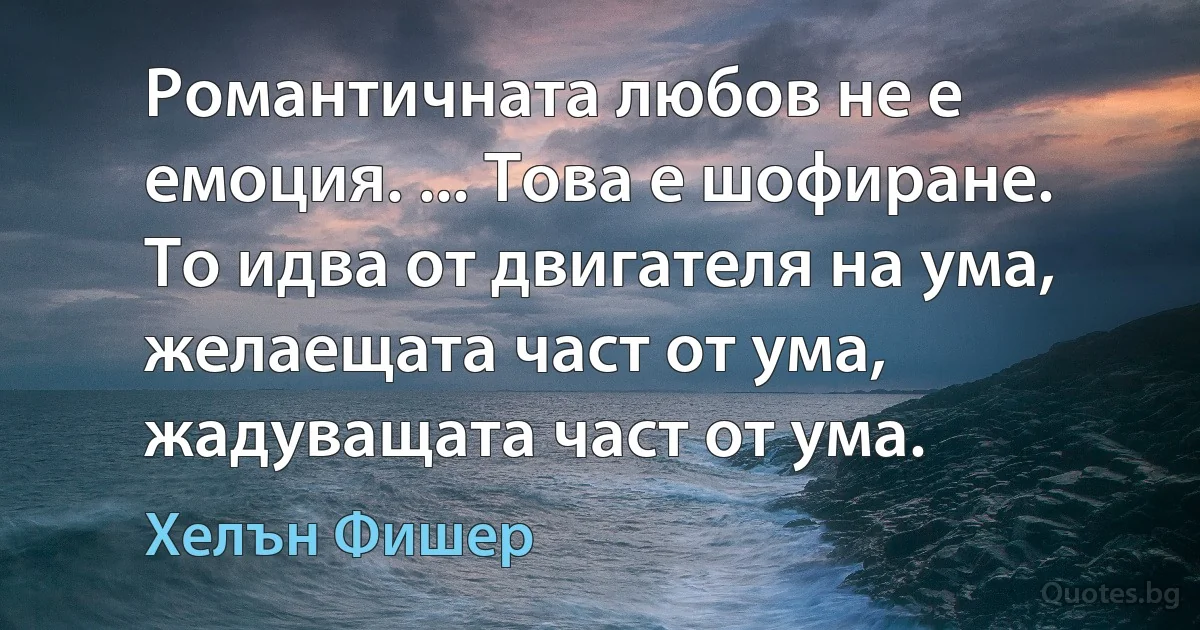 Романтичната любов не е емоция. ... Това е шофиране. То идва от двигателя на ума, желаещата част от ума, жадуващата част от ума. (Хелън Фишер)