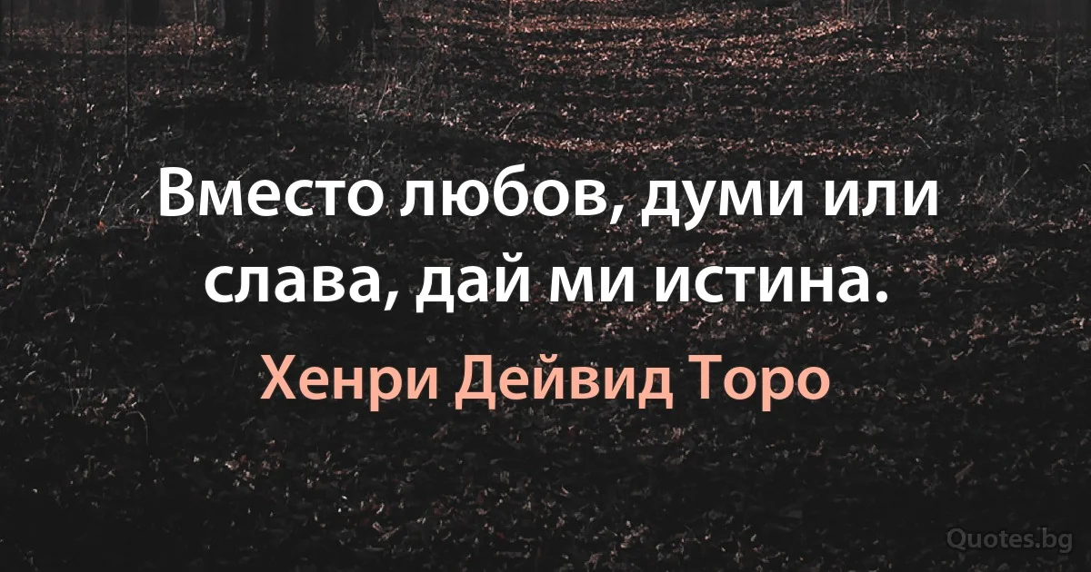 Вместо любов, думи или слава, дай ми истина. (Хенри Дейвид Торо)