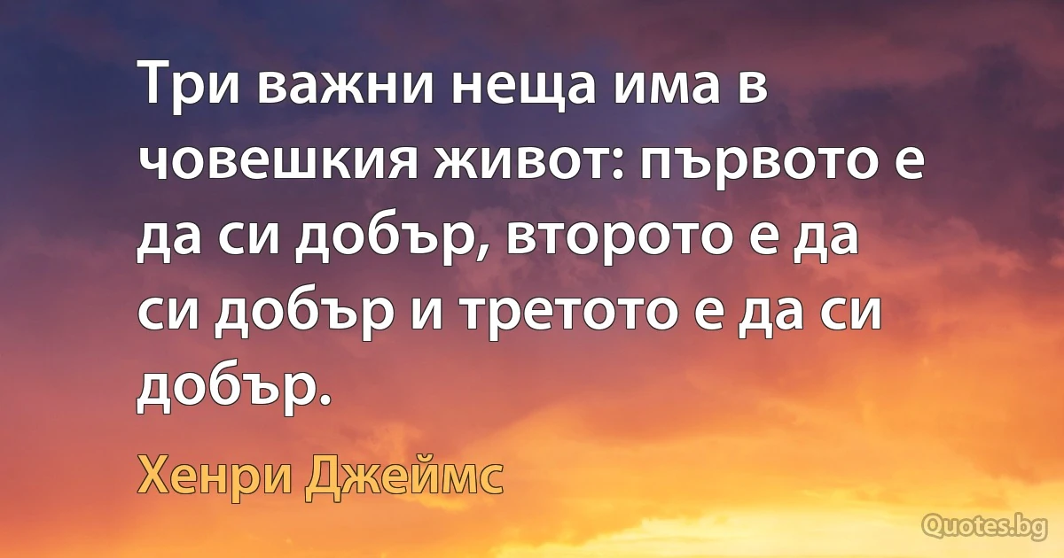 Три важни неща има в човешкия живот: първото е да си добър, второто е да си добър и третото е да си добър. (Хенри Джеймс)