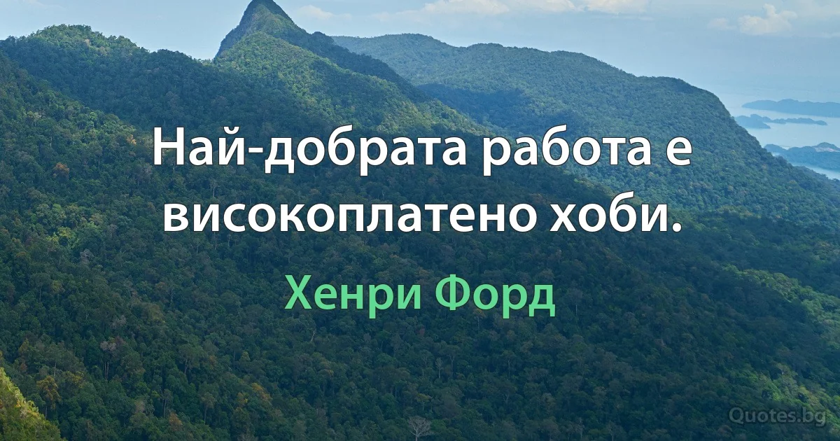 Най-добрата работа е високоплатено хоби. (Хенри Форд)