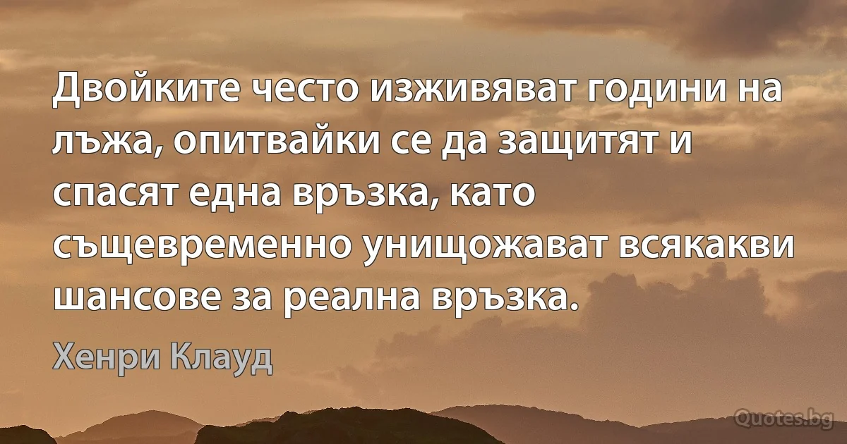 Двойките често изживяват години на лъжа, опитвайки се да защитят и спасят една връзка, като същевременно унищожават всякакви шансове за реална връзка. (Хенри Клауд)