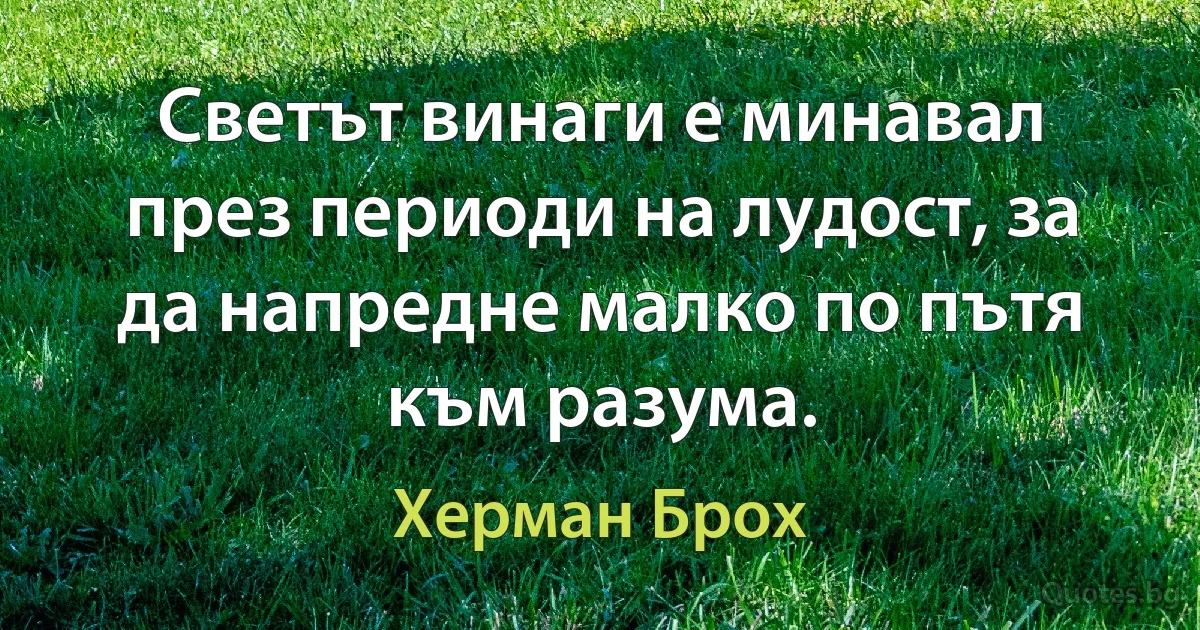 Светът винаги е минавал през периоди на лудост, за да напредне малко по пътя към разума. (Херман Брох)