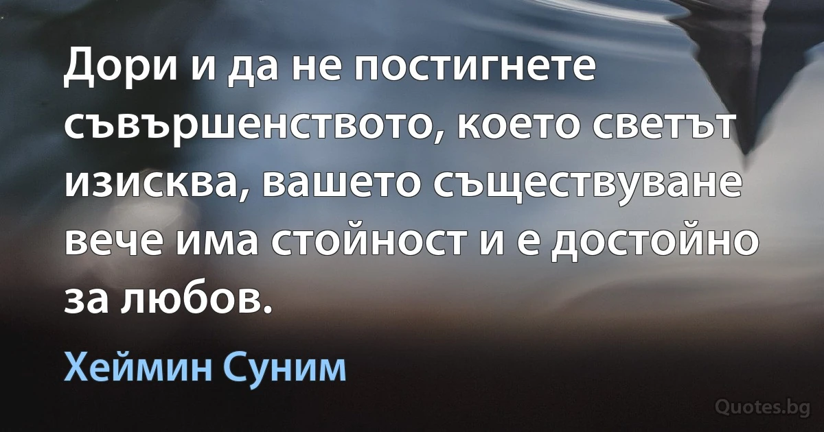 Дори и да не постигнете съвършенството, което светът изисква, вашето съществуване вече има стойност и е достойно за любов. (Хеймин Суним)