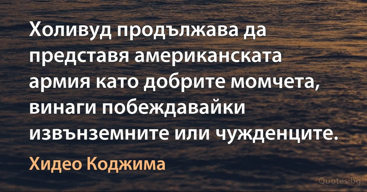 Холивуд продължава да представя американската армия като добрите момчета, винаги побеждавайки извънземните или чужденците. (Хидео Коджима)