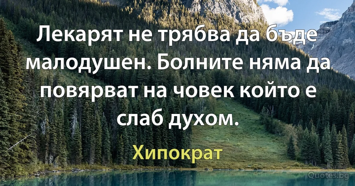 Лекарят не трябва да бъде малодушен. Болните няма да повярват на човек който е слаб духом. (Хипократ)