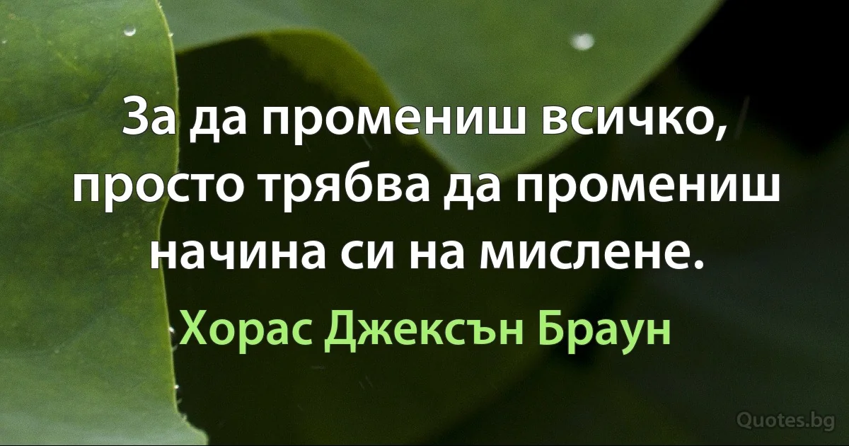 За да промениш всичко, просто трябва да промениш начина си на мислене. (Хорас Джексън Браун)