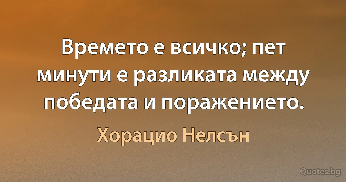 Времето е всичко; пет минути е разликата между победата и поражението. (Хорацио Нелсън)