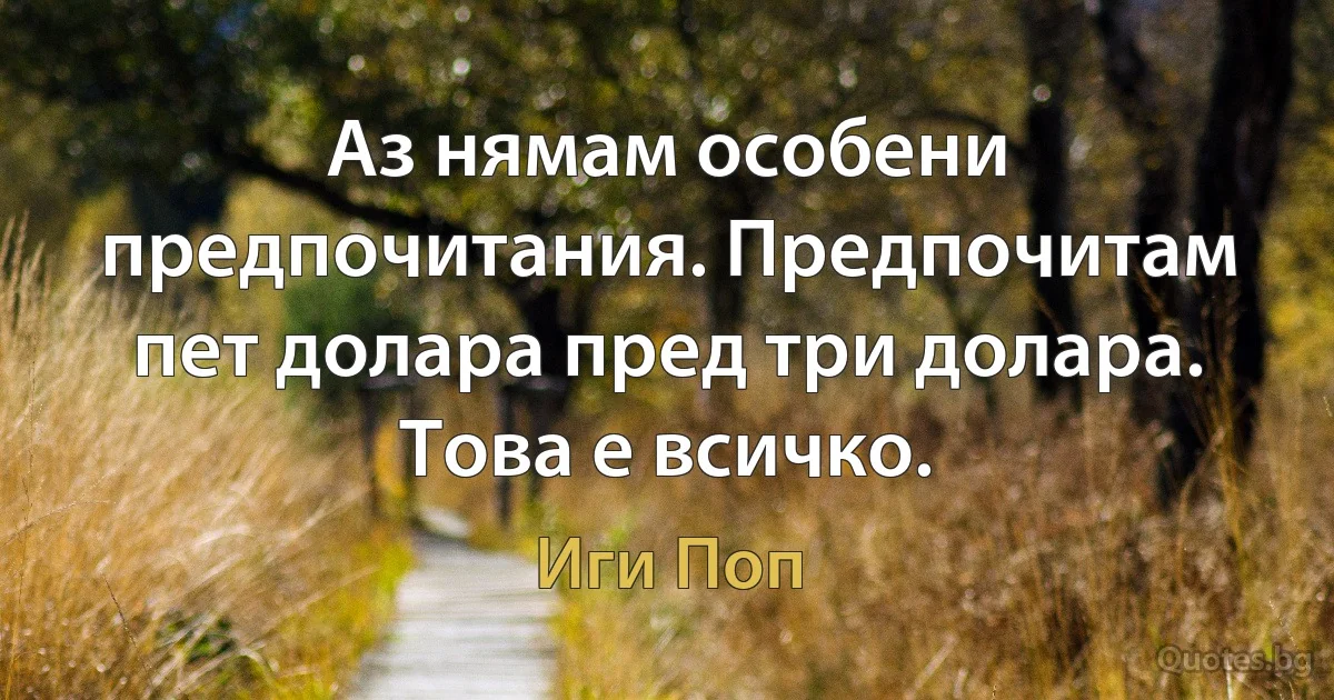 Аз нямам особени предпочитания. Предпочитам пет долара пред три долара. Това е всичко. (Иги Поп)