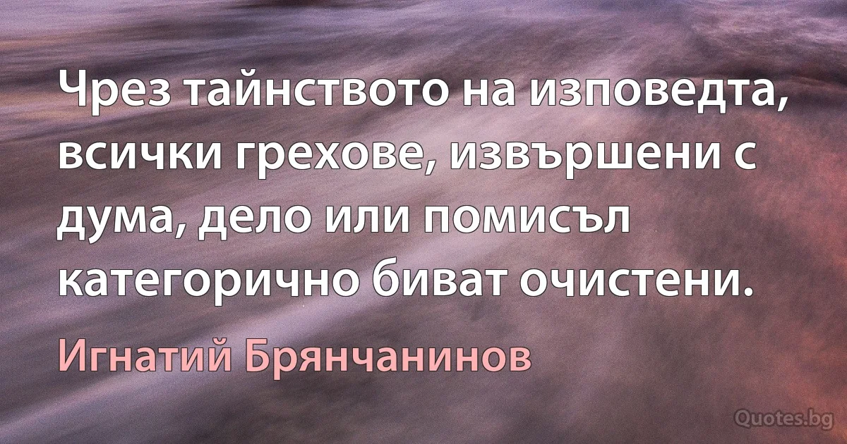 Чрез тайнството на изповедта, всички грехове, извършени с дума, дело или помисъл категорично биват очистени. (Игнатий Брянчанинов)