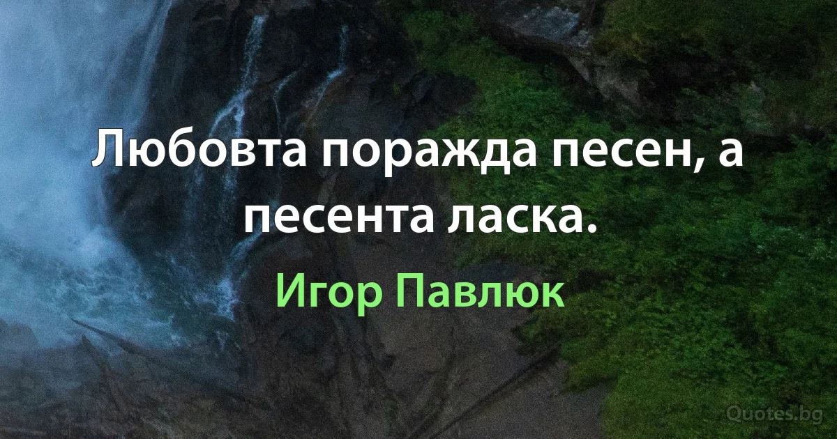 Любовта поражда песен, а песента ласка. (Игор Павлюк)