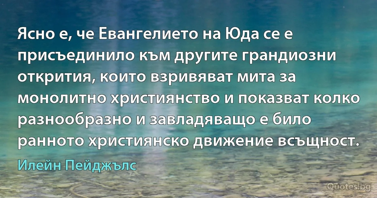 Ясно е, че Евангелието на Юда се е присъединило към другите грандиозни открития, които взривяват мита за монолитно християнство и показват колко разнообразно и завладяващо е било ранното християнско движение всъщност. (Илейн Пейджълс)